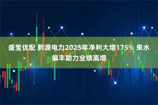 盛宝优配 黔源电力2025年净利大增175% 来水偏丰助力业绩高增