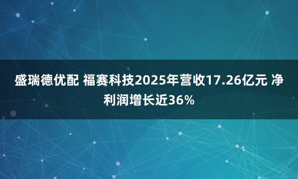 盛瑞德优配 福赛科技2025年营收17.26亿元 净利润增长近36%