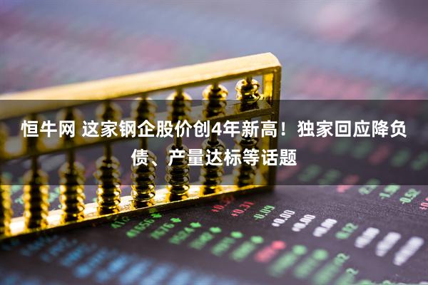 恒牛网 这家钢企股价创4年新高！独家回应降负债、产量达标等话题