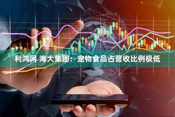 利鸿网 海大集团：宠物食品占营收比例极低