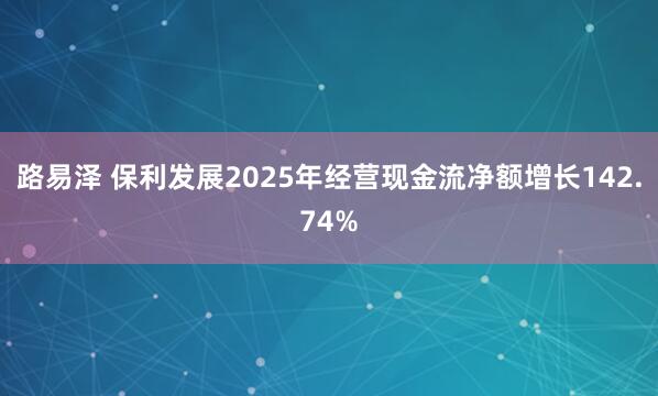路易泽 保利发展2025年经营现金流净额增长142.74%