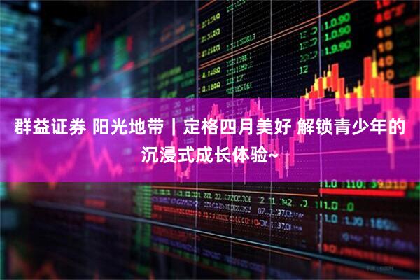 群益证券 阳光地带｜定格四月美好 解锁青少年的沉浸式成长体验~