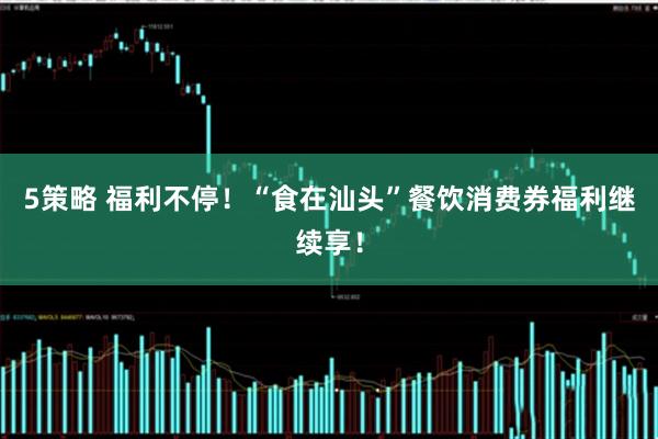 5策略 福利不停！“食在汕头”餐饮消费券福利继续享！