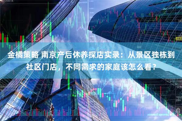 金橘策略 南京产后休养探店实录：从景区独栋到社区门店，不同需求的家庭该怎么看？