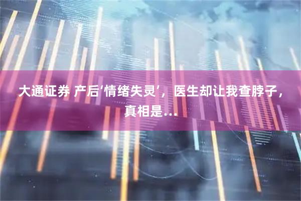 大通证券 产后‘情绪失灵’，医生却让我查脖子，真相是…