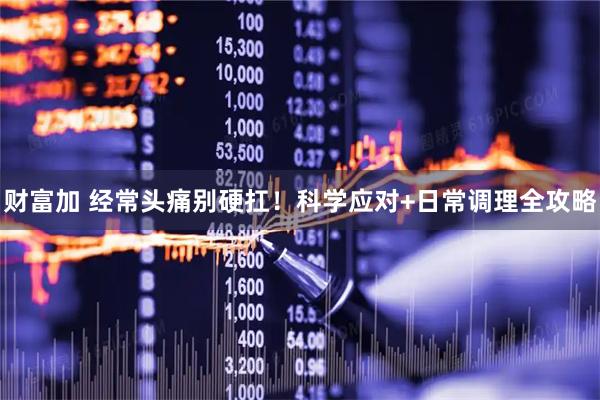 财富加 经常头痛别硬扛！科学应对+日常调理全攻略