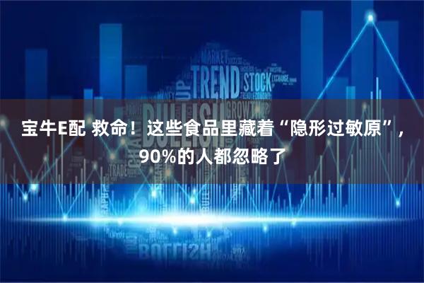 宝牛E配 救命！这些食品里藏着“隐形过敏原”，90%的人都忽略了