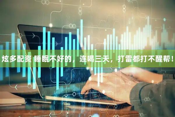 炫多配资 睡眠不好的，连喝三天，打雷都打不醒帮！