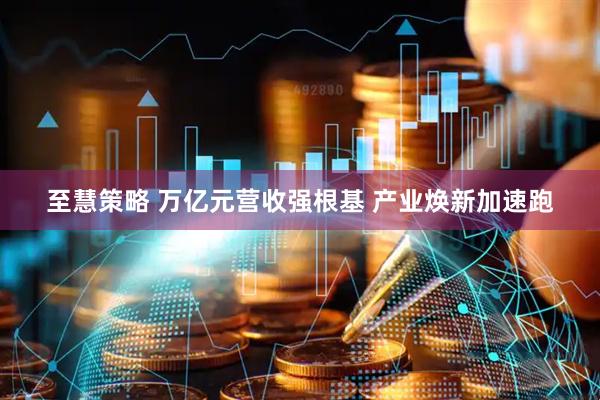 至慧策略 万亿元营收强根基 产业焕新加速跑