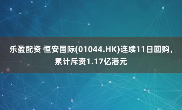 乐盈配资 恒安国际(01044.HK)连续11日回购，累计斥资1.17亿港元
