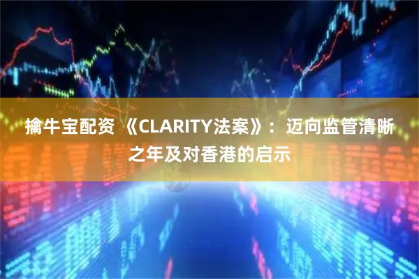 擒牛宝配资 《CLARITY法案》：迈向监管清晰之年及对香港的启示