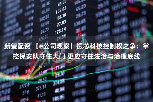 新玺配资 【e公司观察】振芯科技控制权之争：掌控保安队守住大门 更应守住法治与治理底线