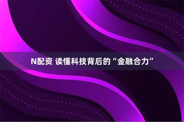 N配资 读懂科技背后的“金融合力”