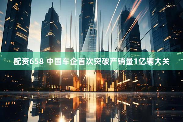 配资658 中国车企首次突破产销量1亿辆大关
