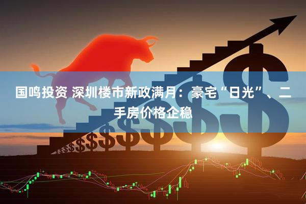 国鸣投资 深圳楼市新政满月：豪宅“日光”、二手房价格企稳