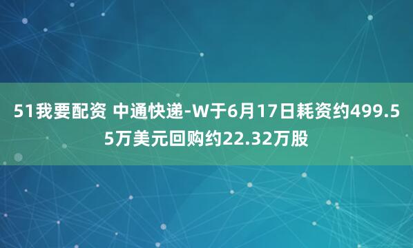 51我要配资 中通快递-W于6月17日耗资约499.55万美元回购约22.32万股