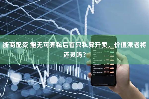 浙商配资 鲍无可奔私后首只私募开卖，价值派老将还灵吗？