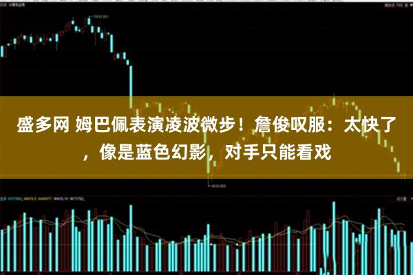 盛多网 姆巴佩表演凌波微步！詹俊叹服：太快了，像是蓝色幻影，对手只能看戏