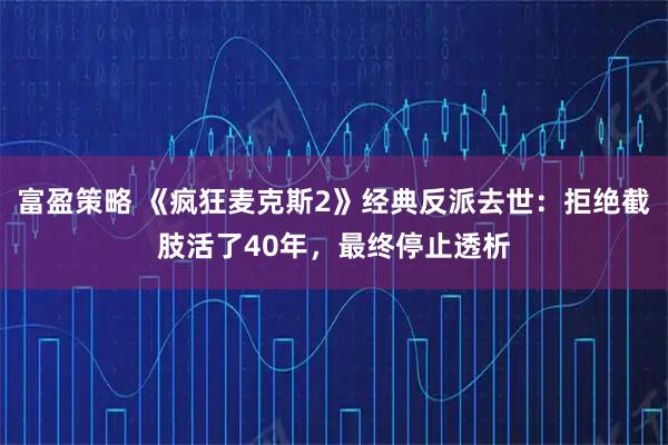 富盈策略 《疯狂麦克斯2》经典反派去世：拒绝截肢活了40年，最终停止透析