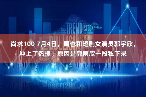 尚求100 7月4日，周也和短剧女演员郭宇欣，冲上了热搜。原因是郭雨欣一段私下录