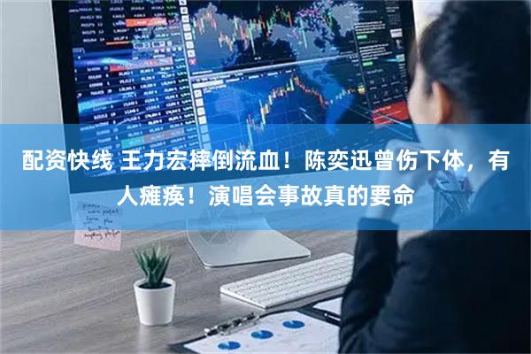 配资快线 王力宏摔倒流血！陈奕迅曾伤下体，有人瘫痪！演唱会事故真的要命