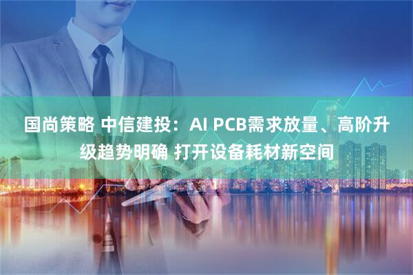 国尚策略 中信建投：AI PCB需求放量、高阶升级趋势明确 打开设备耗材新空间