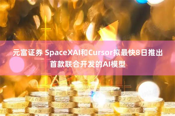 元富证券 SpaceXAI和Cursor拟最快8日推出首款联合开发的AI模型
