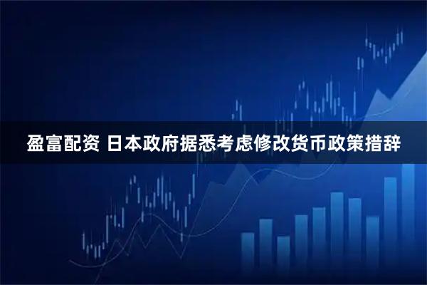 盈富配资 日本政府据悉考虑修改货币政策措辞
